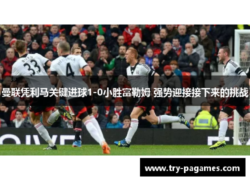 曼联凭利马关键进球1-0小胜富勒姆 强势迎接接下来的挑战 曼联凭利马关键进球1-0小胜富勒姆 强势迎接接下来的挑战