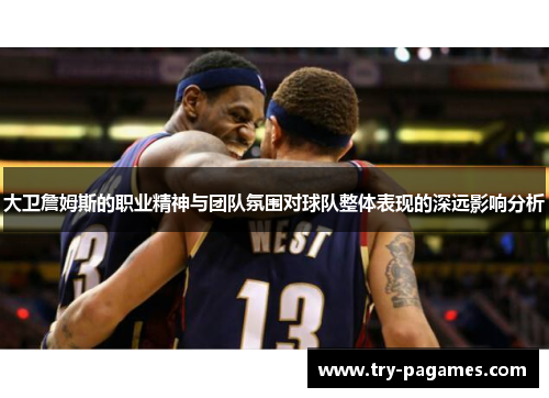 大卫詹姆斯的职业精神与团队氛围对球队整体表现的深远影响分析 大卫詹姆斯的职业精神与团队氛围对球队整体表现的深远影响分析