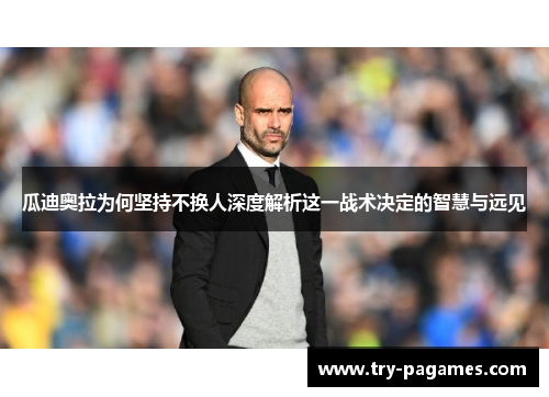 瓜迪奥拉为何坚持不换人深度解析这一战术决定的智慧与远见 瓜迪奥拉为何坚持不换人深度解析这一战术决定的智慧与远见