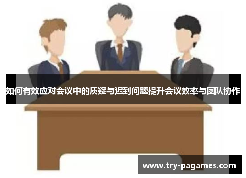 如何有效应对会议中的质疑与迟到问题提升会议效率与团队协作 如何有效应对会议中的质疑与迟到问题提升会议效率与团队协作