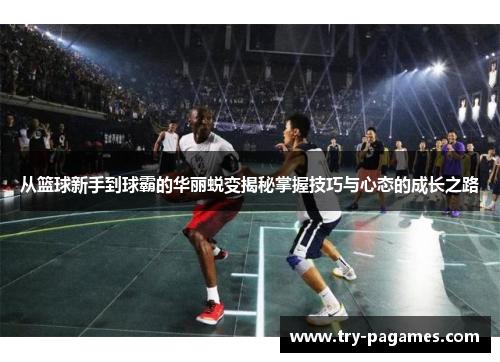 从篮球新手到球霸的华丽蜕变揭秘掌握技巧与心态的成长之路 从篮球新手到球霸的华丽蜕变揭秘掌握技巧与心态的成长之路