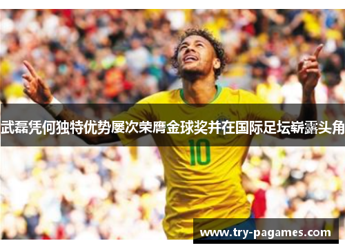 武磊凭何独特优势屡次荣膺金球奖并在国际足坛崭露头角 武磊凭何独特优势屡次荣膺金球奖并在国际足坛崭露头角