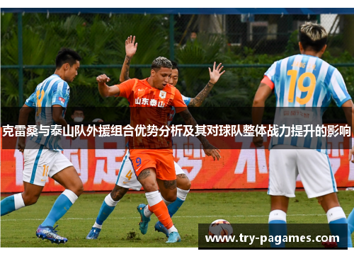 克雷桑与泰山队外援组合优势分析及其对球队整体战力提升的影响 克雷桑与泰山队外援组合优势分析及其对球队整体战力提升的影响