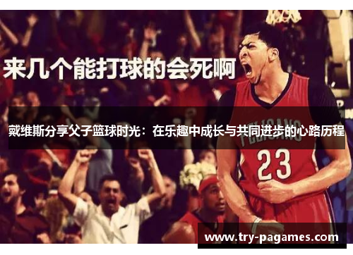 戴维斯分享父子篮球时光:在乐趣中成长与共同进步的心路历程 戴维斯分享父子篮球时光:在乐趣中成长与共同进步的心路历程