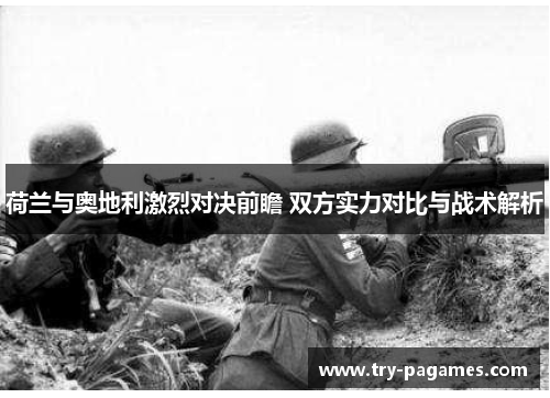 荷兰与奥地利激烈对决前瞻 双方实力对比与战术解析 荷兰与奥地利激烈对决前瞻 双方实力对比与战术解析