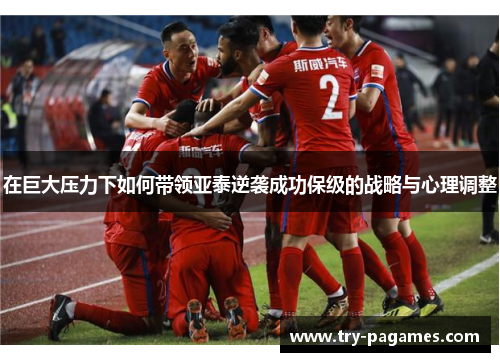 在巨大压力下如何带领亚泰逆袭成功保级的战略与心理调整 在巨大压力下如何带领亚泰逆袭成功保级的战略与心理调整
