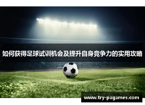 如何获得足球试训机会及提升自身竞争力的实用攻略 如何获得足球试训机会及提升自身竞争力的实用攻略