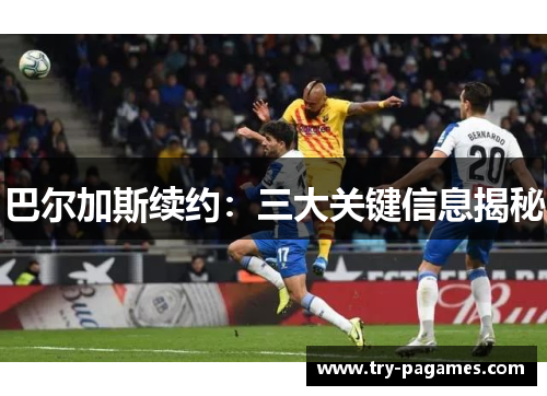 巴尔加斯续约:三大关键信息揭秘 巴尔加斯续约:三大关键信息揭秘