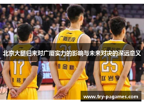 北京大腿归来对广厦实力的影响与未来对决的深远意义 北京大腿归来对广厦实力的影响与未来对决的深远意义