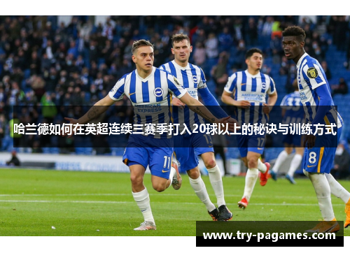 哈兰德如何在英超连续三赛季打入20球以上的秘诀与训练方式