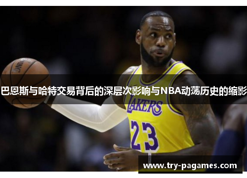 巴恩斯与哈特交易背后的深层次影响与NBA动荡历史的缩影 巴恩斯与哈特交易背后的深层次影响与NBA动荡历史的缩影