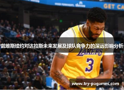戴维斯续约对达拉斯未来发展及球队竞争力的深远影响分析 戴维斯续约对达拉斯未来发展及球队竞争力的深远影响分析