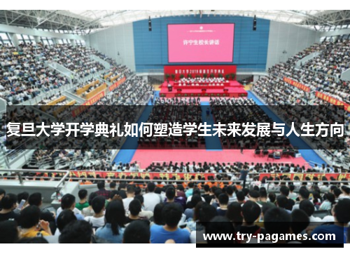 复旦大学开学典礼如何塑造学生未来发展与人生方向 复旦大学开学典礼如何塑造学生未来发展与人生方向