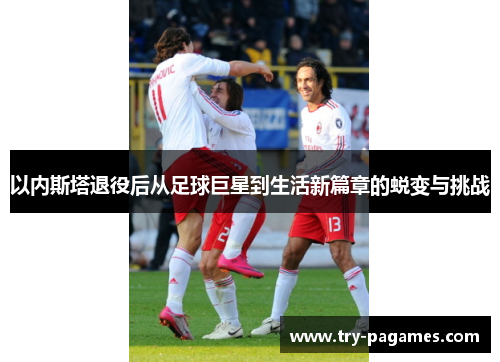 以内斯塔退役后从足球巨星到生活新篇章的蜕变与挑战 以内斯塔退役后从足球巨星到生活新篇章的蜕变与挑战