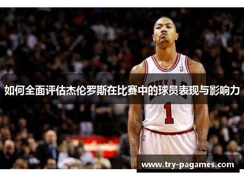 如何全面评估杰伦罗斯在比赛中的球员表现与影响力 如何全面评估杰伦罗斯在比赛中的球员表现与影响力