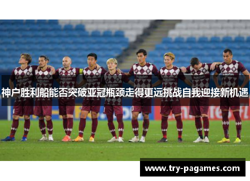 神户胜利船能否突破亚冠瓶颈走得更远挑战自我迎接新机遇 神户胜利船能否突破亚冠瓶颈走得更远挑战自我迎接新机遇