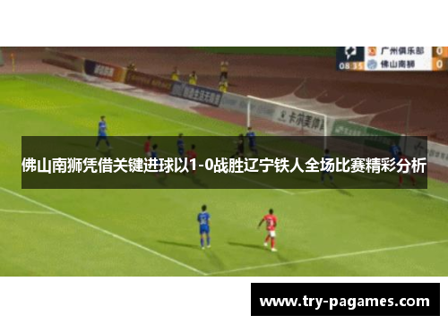 佛山南狮凭借关键进球以1-0战胜辽宁铁人全场比赛精彩分析 佛山南狮凭借关键进球以1-0战胜辽宁铁人全场比赛精彩分析