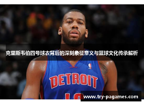 克里斯韦伯四号球衣背后的深刻象征意义与篮球文化传承解析 克里斯韦伯四号球衣背后的深刻象征意义与篮球文化传承解析