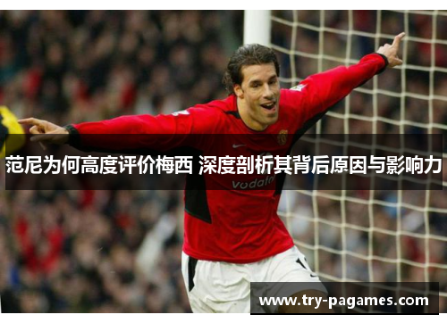 范尼为何高度评价梅西 深度剖析其背后原因与影响力 范尼为何高度评价梅西 深度剖析其背后原因与影响力
