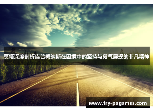 莫塔深度剖析库普梅纳斯在困境中的坚持与勇气展现的非凡精神 莫塔深度剖析库普梅纳斯在困境中的坚持与勇气展现的非凡精神