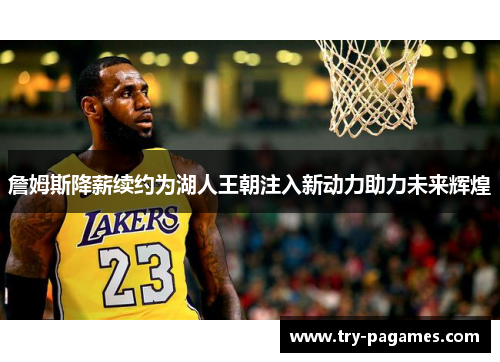 詹姆斯降薪续约为湖人王朝注入新动力助力未来辉煌 詹姆斯降薪续约为湖人王朝注入新动力助力未来辉煌