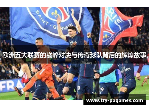 欧洲五大联赛的巅峰对决与传奇球队背后的辉煌故事 欧洲五大联赛的巅峰对决与传奇球队背后的辉煌故事