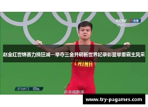 赵金红世锦赛力挽狂澜一举夺三金并刷新世界纪录彰显举重霸主风采 赵金红世锦赛力挽狂澜一举夺三金并刷新世界纪录彰显举重霸主风采