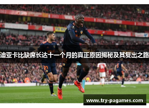 迪亚卡比缺席长达十一个月的真正原因揭秘及其复出之路 迪亚卡比缺席长达十一个月的真正原因揭秘及其复出之路