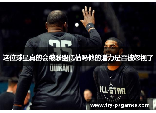 这位球星真的会被联盟低估吗他的潜力是否被忽视了 这位球星真的会被联盟低估吗他的潜力是否被忽视了