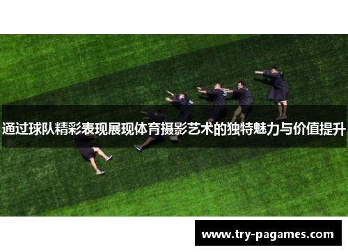 通过球队精彩表现展现体育摄影艺术的独特魅力与价值提升 通过球队精彩表现展现体育摄影艺术的独特魅力与价值提升