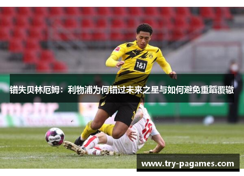 错失贝林厄姆：利物浦为何错过未来之星与如何避免重蹈覆辙