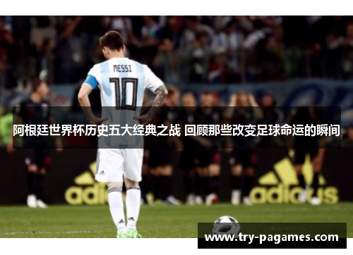 阿根廷世界杯历史五大经典之战 回顾那些改变足球命运的瞬间 阿根廷世界杯历史五大经典之战 回顾那些改变足球命运的瞬间