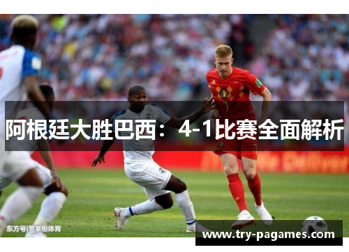阿根廷大胜巴西:4-1比赛全面解析 阿根廷大胜巴西:4-1比赛全面解析