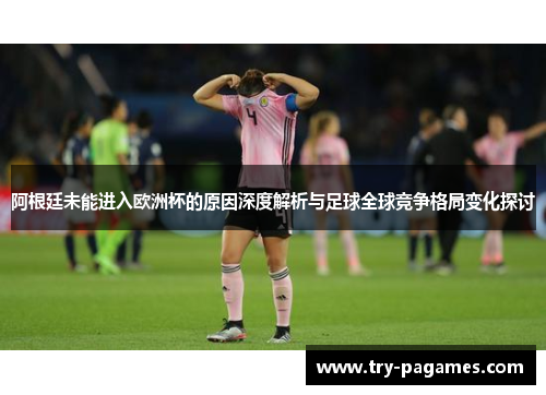 阿根廷未能进入欧洲杯的原因深度解析与足球全球竞争格局变化探讨 阿根廷未能进入欧洲杯的原因深度解析与足球全球竞争格局变化探讨