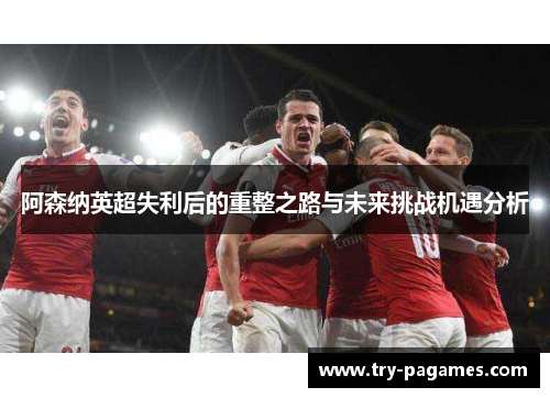 阿森纳英超失利后的重整之路与未来挑战机遇分析