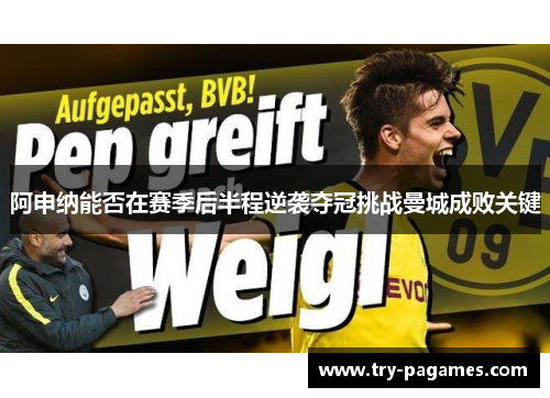 阿申纳能否在赛季后半程逆袭夺冠挑战曼城成败关键 阿申纳能否在赛季后半程逆袭夺冠挑战曼城成败关键