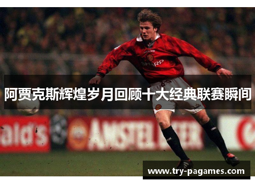 阿贾克斯辉煌岁月回顾十大经典联赛瞬间 阿贾克斯辉煌岁月回顾十大经典联赛瞬间