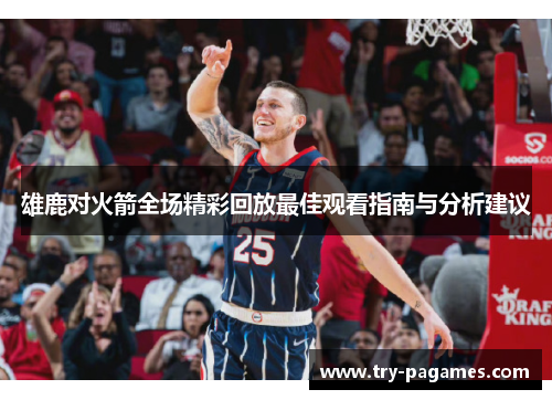 雄鹿对火箭全场精彩回放最佳观看指南与分析建议 雄鹿对火箭全场精彩回放最佳观看指南与分析建议