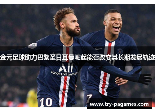 金元足球助力巴黎圣日耳曼崛起能否改变其长期发展轨迹
