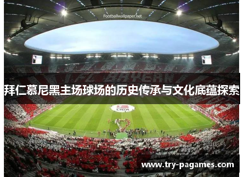 拜仁慕尼黑主场球场的历史传承与文化底蕴探索 拜仁慕尼黑主场球场的历史传承与文化底蕴探索