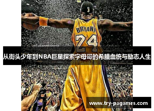 从街头少年到NBA巨星探索字母哥的希腊血统与励志人生