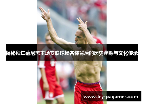揭秘拜仁慕尼黑主场安联球场名称背后的历史渊源与文化传承 揭秘拜仁慕尼黑主场安联球场名称背后的历史渊源与文化传承
