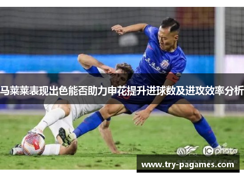马莱莱表现出色能否助力申花提升进球数及进攻效率分析 马莱莱表现出色能否助力申花提升进球数及进攻效率分析