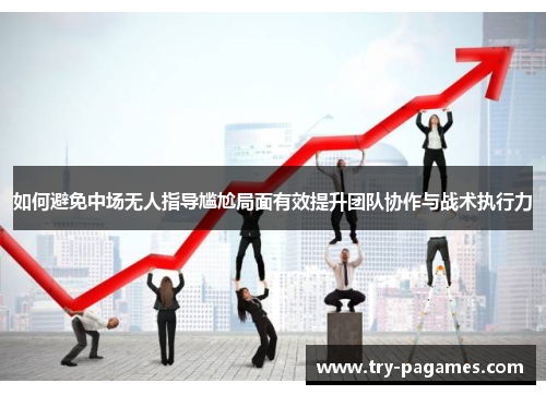 如何避免中场无人指导尴尬局面有效提升团队协作与战术执行力 如何避免中场无人指导尴尬局面有效提升团队协作与战术执行力