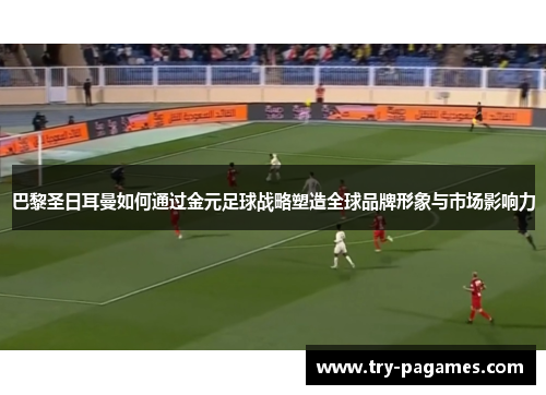 巴黎圣日耳曼如何通过金元足球战略塑造全球品牌形象与市场影响力 巴黎圣日耳曼如何通过金元足球战略塑造全球品牌形象与市场影响力
