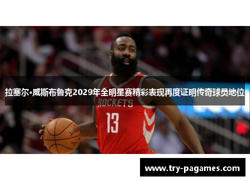 拉塞尔·威斯布鲁克2029年全明星赛精彩表现再度证明传奇球员地位 拉塞尔·威斯布鲁克2029年全明星赛精彩表现再度证明传奇球员地位