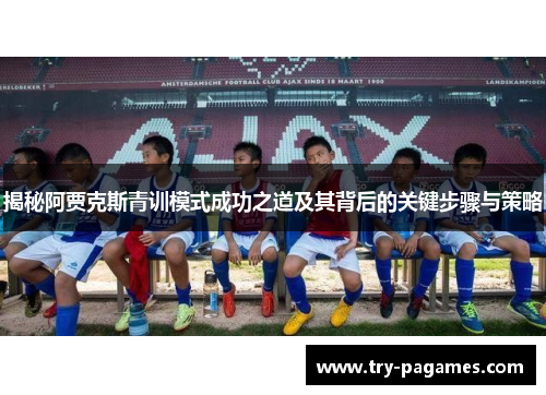 揭秘阿贾克斯青训模式成功之道及其背后的关键步骤与策略