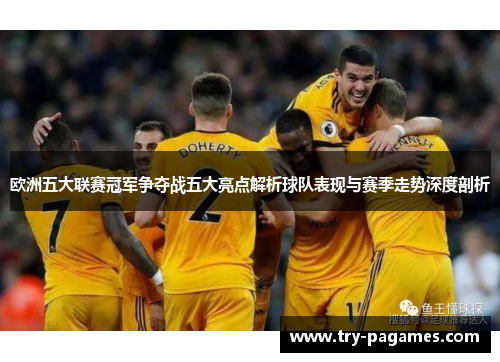 欧洲五大联赛冠军争夺战五大亮点解析球队表现与赛季走势深度剖析 欧洲五大联赛冠军争夺战五大亮点解析球队表现与赛季走势深度剖析