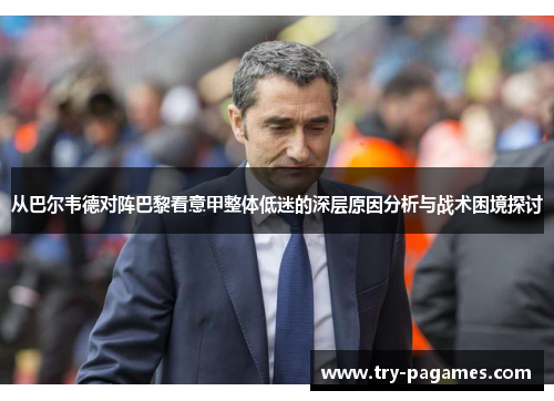 从巴尔韦德对阵巴黎看意甲整体低迷的深层原因分析与战术困境探讨 从巴尔韦德对阵巴黎看意甲整体低迷的深层原因分析与战术困境探讨