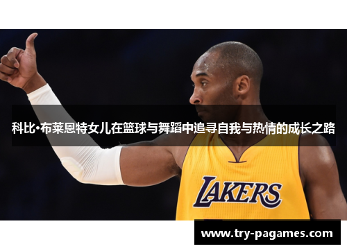 科比·布莱恩特女儿在篮球与舞蹈中追寻自我与热情的成长之路